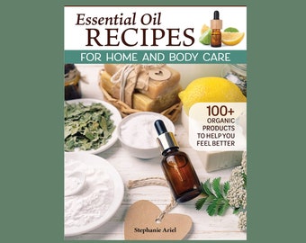 Essential Oil Recipes for Home and Body Care: 100+ Organic Products to Make You Feel Better