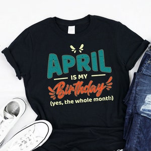 April is My Birthday Yes the whole Month Shirt, Tank, Hoodie, born in April, Funny April month Lovers, Awesome B-day gifts men women kids