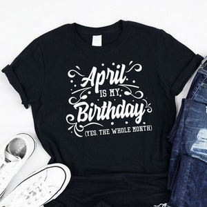 April is My Birthday Yes the whole Month Shirt, Tank, Hoodie, born in April, Funny April month Lovers, Awesome B-day gifts men women kids