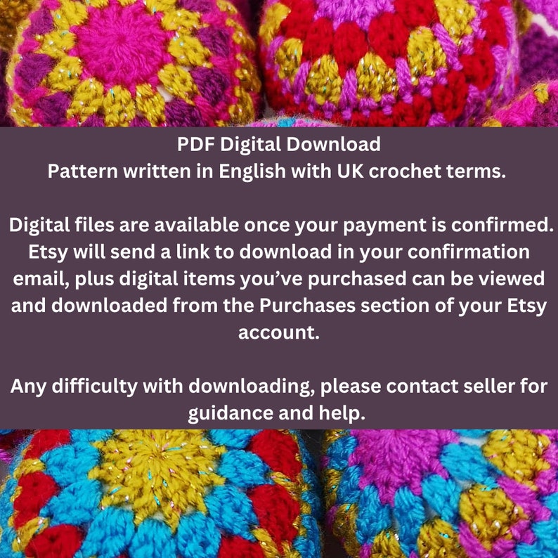 May include: A digital download pattern for crocheting colorful balls. The pattern is written in English with UK crochet terms. Digital files are available once payment is confirmed. Etsy will send a link to download in your confirmation email, plus digital items you've purchased can be viewed and downloaded from the Purchases section of your Etsy account. Any difficulty with downloading, please contact seller for guidance and help.