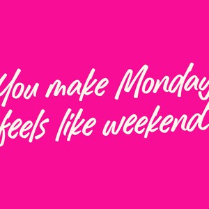 May include: White text on a hot pink background reads "You make Monday feels like weekend."