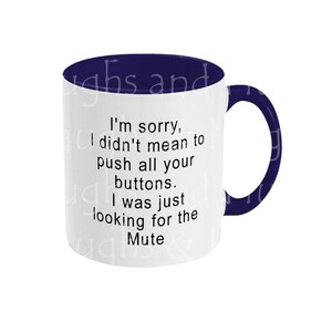 May include: White ceramic coffee mug with a blue rim and handle. The mug has black text that reads: "I'm sorry, I didn't mean to push all your buttons. I was just looking for the Mute"