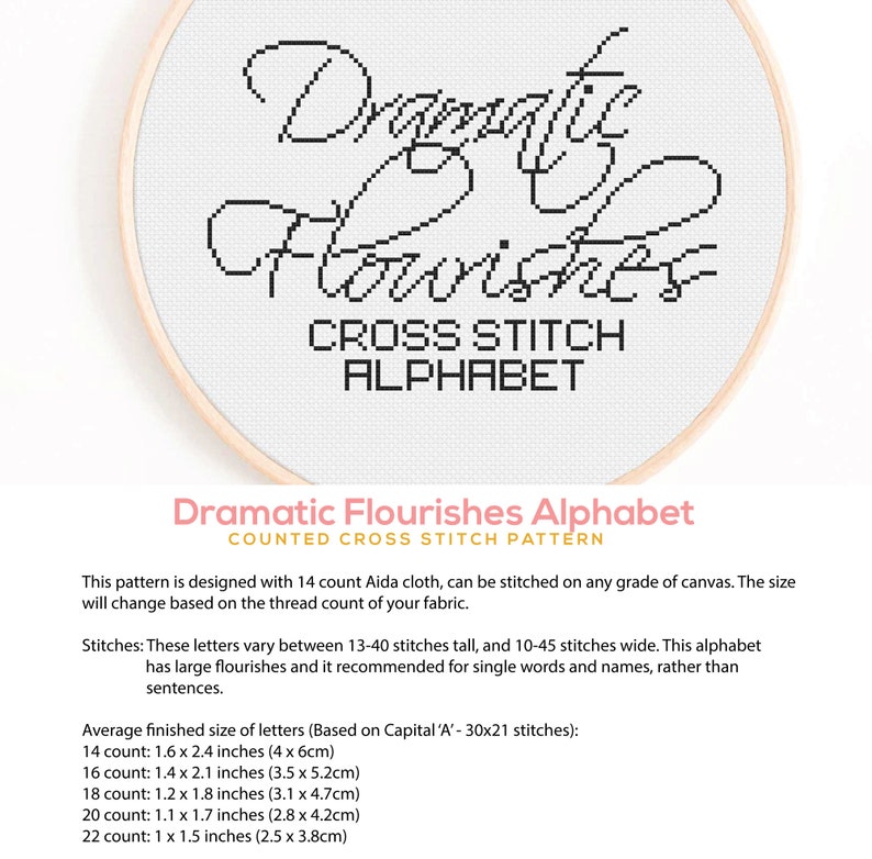 Puede incluir: Un patr&oacute;n de punto de cruz en blanco y negro para el alfabeto con las palabras "Dramatic Flourishes Alphabet" y "Counted Cross Stitch Pattern". El patr&oacute;n est&aacute; dise&ntilde;ado para tela Aida de 14 puntos y se puede bordar en cualquier tipo de lienzo. El tama&ntilde;o cambiar&aacute; seg&uacute;n el n&uacute;mero de hilos de su tejido. Las letras var&iacute;an entre 13 y 40 puntos de alto y 10 a 45 puntos de ancho. El alfabeto tiene grandes florituras y se recomienda para palabras y nombres simples, en lugar de frases. El tama&ntilde;o final promedio de las letras se indica para telas Aida de 14, 16, 18, 20 y 22 puntos.