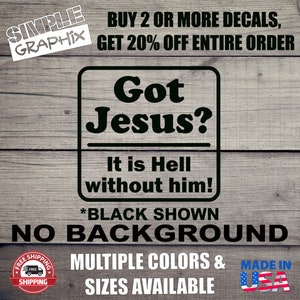 May include: Black and white decal sticker with the text "Got Jesus? It is Hell without him!"  The sticker is on a wood background.  The text "BLACK SHOWN" is below the sticker.  The text "NO BACKGROUND" is below the text "BLACK SHOWN".