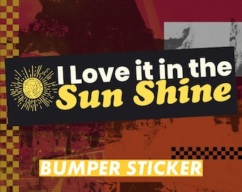 I Love it in the Sun Shine — Bumper Sticker or Magnet - Large 10x3 inches