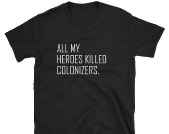 All My Heroes Killed Colonizers / Protest Riot Colonial Colonization History Teacher Professor Student School Birthday Shirt T-Shirt Tee