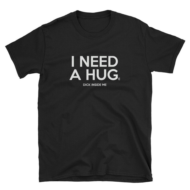 I Need a Hug Huge Dick Inside Me / Funny Cute Kinky Sexy Sexual Fetish Sex Master Slave BDSM Bondage Submission Birthday Gift Shirt T-Shirt 