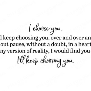 May include: A black and white typography print with the text "I choose you. And I'll keep choosing you, over and over and over. Without pause, without a doubt, in a heartbeat. In any version of reality, I would find you and I'll keep choosing you."