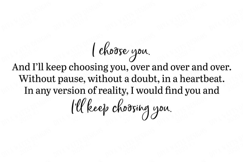 May include: A black and white typography print with the text "I choose you. And I'll keep choosing you, over and over and over. Without pause, without a doubt, in a heartbeat. In any version of reality, I would find you and I'll keep choosing you."