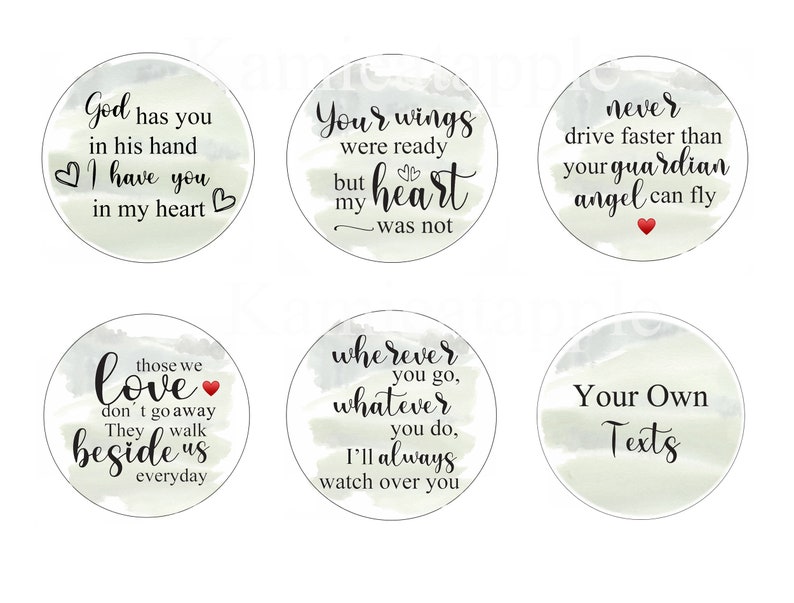 May include: Six round, watercolor-style stickers with inspirational quotes. The quotes are: "God has you in his hand I have you in my heart", "Your wings were ready but my heart was not", "Never drive faster than your guardian angel can fly", "Those we love don't go away They walk beside us everyday", "Wherever you go, whatever you do, I'll always watch over you", and "Your Own Texts".