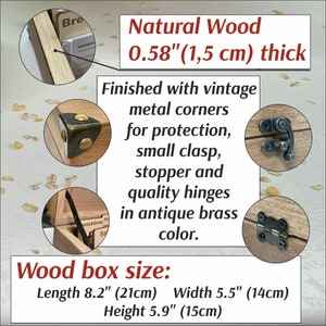 May include: Natural wood box with antique brass hinges, clasp, and corners. The box is 8.2 inches long, 5.5 inches wide, and 5.9 inches high. The box is 0.58 inches thick.
