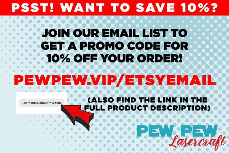 May include: A promotional graphic with a red banner that says "PSST! WANT TO SAVE 10%?". It encourages viewers to join an email list for a promo code. The website is PEWPEW.VIP/ETSYEMAIL. The logo for Pew Pew Lasercraft is at the bottom.