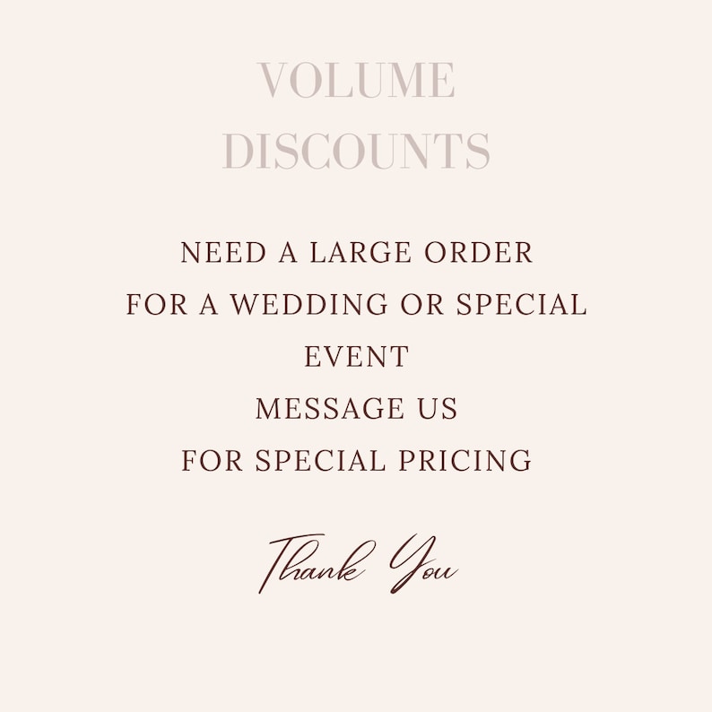 May include: A beige graphic with text in various fonts. The text reads "VOLUME DISCOUNTS", "NEED A LARGE ORDER FOR A WEDDING OR SPECIAL EVENT MESSAGE US FOR SPECIAL PRICING", and "Thank You".
