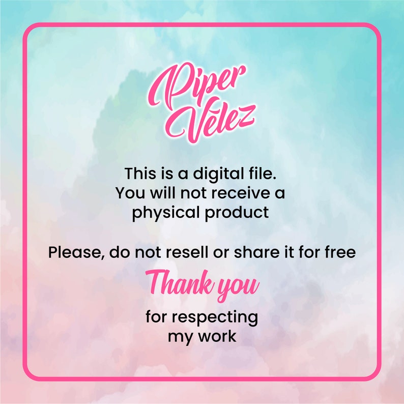 May include: A pink and blue watercolor background with a white border. The text "Piper Velez" is written in a pink cursive font. The text "This is a digital file. You will not receive a physical product. Please, do not resell or share it for free. Thank you for respecting my work." is written in black text.