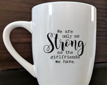 We are only as strong as the girlfriends we have.  Coffee Mug:--ceramic mug--FREE Shipping on qualifying orders.  Designed in the USA