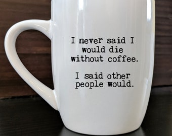 Ceramic Coffee Mug:  I never said I would die without coffee.  I said other people would. FREE Ship eligible! Designed in the USA!