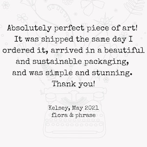 May include: A black and white image of a typewriter with the text "Absolutely perfect piece of art! It was shipped the same day I ordered it, arrived in a beautiful and sustainable packaging, and was simple and stunning. Thank you! Kelsey, May 2021 flora & phrase"