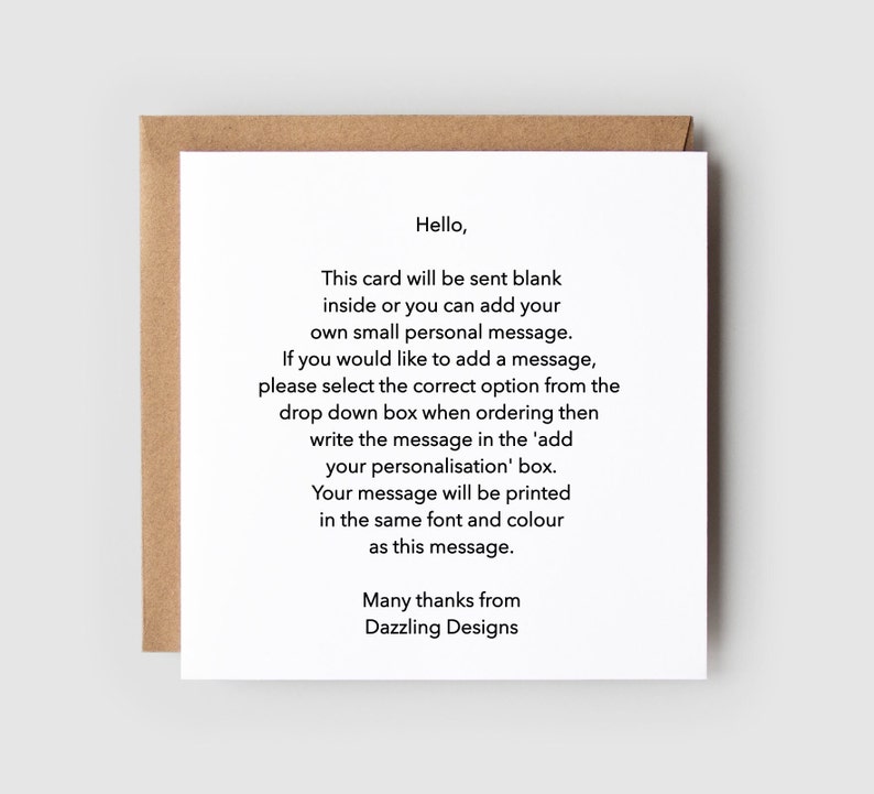 May include: A white card with black text that reads "Hello, This card will be sent blank inside or you can add your own small personal message. If you would like to add a message, please select the correct option from the drop down box when ordering then write the message in the 'add your personalisation' box. Your message will be printed in the same font and colour as this message. Many thanks from Dazzling Designs."