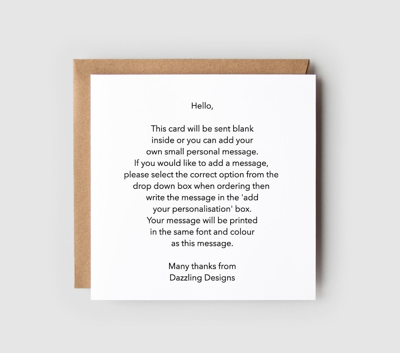 May include: A white card with brown edges, featuring a message about a blank card that can be personalized with a message. The text reads: "Hello, This card will be sent blank inside or you can add your own small personal message. If you would like to add a message, please select the correct option from the drop down box when ordering then write the message in the 'add your personalisation' box. Your message will be printed in the same font and colour as this message. Many thanks from Dazzling Designs"