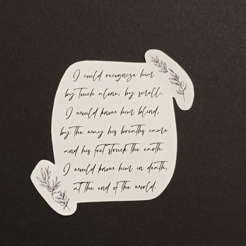 May include: A white sticker with a black and gray floral design. The sticker features a quote: "I could recognize him by touch alone, by smell. I could know him blind. By the way his breath comes and his feet struck the earth. I would know him in death, at the end of the world."