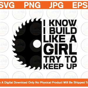 May include: A black and white digital design. It features a circular saw blade and the text "I KNOW I BUILD LIKE A GIRL TRY TO KEEP UP". The design also includes the file type options: SVG, PNG, JPG, and EPS.