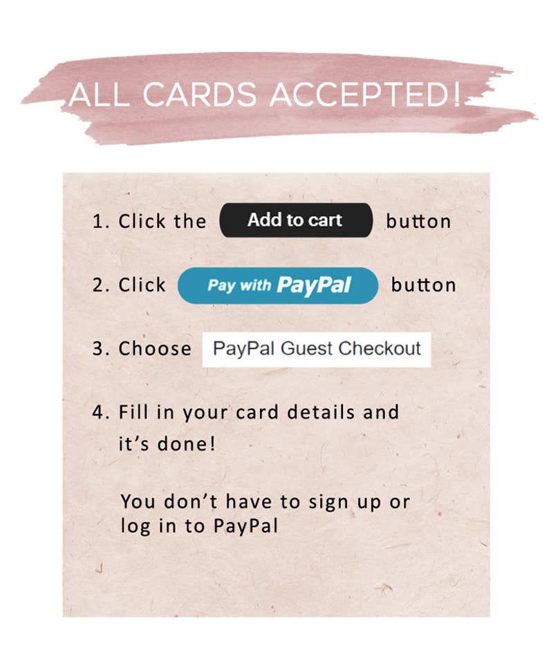 May include: A white background with a pink watercolor stripe at the top that says "ALL CARDS ACCEPTED!"  Below the stripe are instructions on how to pay for an item using a credit card or PayPal. The instructions say to click the "Add to cart" button, then click the "Pay with PayPal" button, then choose "PayPal Guest Checkout". The instructions also say to fill in your card details and it's done. The text also says you don't have to sign up or log in to PayPal.