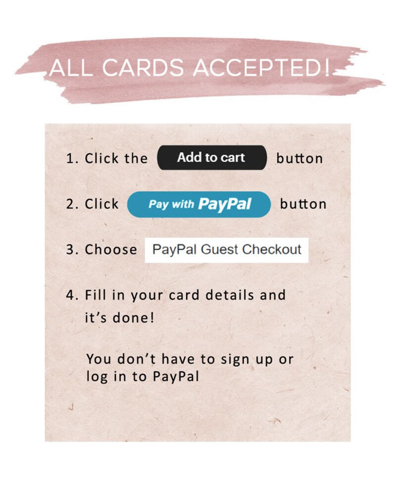 May include: A white background with a pink watercolor stripe at the top that says "ALL CARDS ACCEPTED!"  Below the stripe are instructions on how to pay for an item using a credit card or PayPal. The instructions say to click the "Add to cart" button, then click the "Pay with PayPal" button, then choose "PayPal Guest Checkout", and finally fill in your card details. The text also says that you don't have to sign up or log in to PayPal.