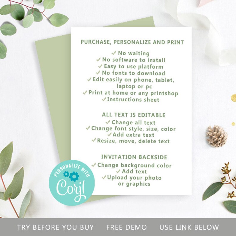 May include: A green and white printable invitation template with the text "PURCHASE, PERSONALIZE AND PRINT" and a list of features, including "No waiting", "No software to install", "Easy to use platform", "No fonts to download", "Edit easily on phone, tablet, laptop or pc", "Print at home or any printshop", "Instructions sheet", "All text is editable", "Change all text", "Change font style, size, color", "Add extra text", "Resize, move, delete text", "Invitation backside", "Change background color", "Add text", "Upload your photo or graphics", "Try before you buy", "Free demo", "Use link below".