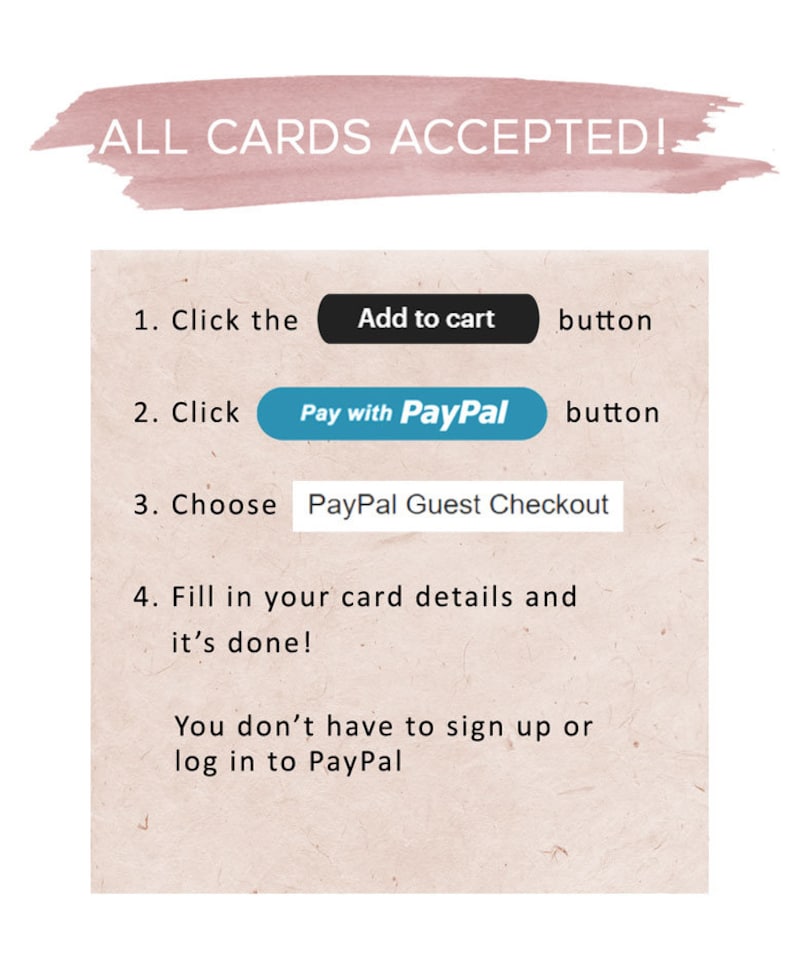 May include: A white background with a pink watercolor stripe at the top that says "ALL CARDS ACCEPTED!"  Below the stripe are instructions on how to pay for an item using a credit card or PayPal. The instructions say to click the "Add to cart" button, then click the "Pay with PayPal" button, then choose "PayPal Guest Checkout", and finally fill in your card details. The text also says that you don't have to sign up or log in to PayPal.