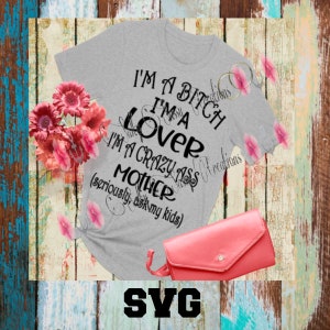 I&#39;m A Bitch, I&#39;m A Lover, I&#39;m A Crazy Ass Mother (Seriously, ask my kids) SVG