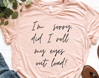 I'm Sorry Did I Roll My Eyes Out Load Shirt, Funny Sarcastic Shirt, Mom Shirt