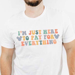 I'm Just Here to Pay for Everything Shirt, Funny Dad T-Shirt, Matching Mouse Ears Shirt For Men, Family Trip Shirts Colorful, UNISEX