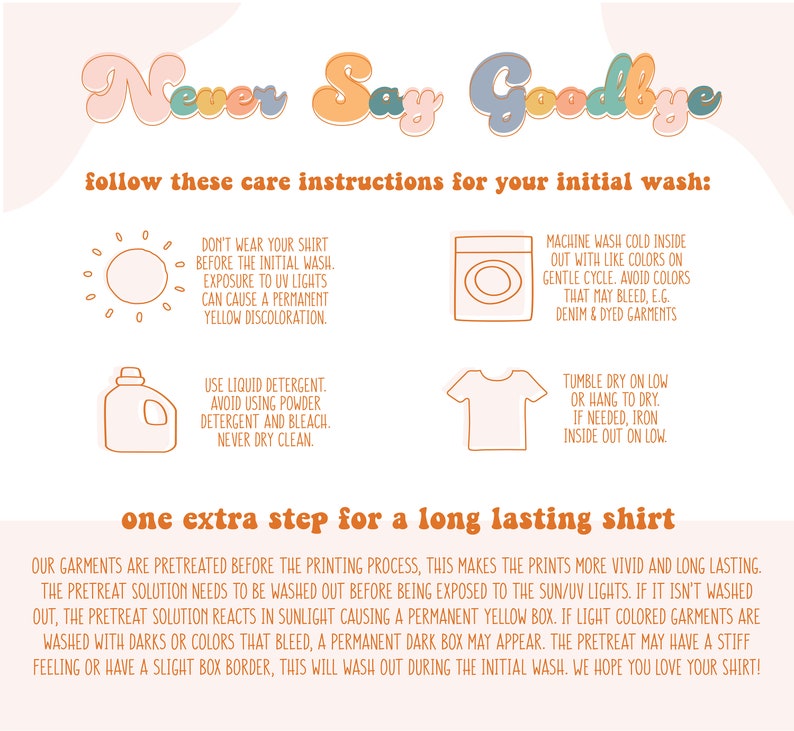 May include: A graphic with the text "Never Say Goodbye" in a colorful, retro font. The graphic provides care instructions for a shirt, including washing, drying, and ironing instructions. The text also mentions a special pretreat step for a long-lasting shirt.