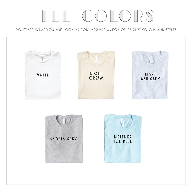 May include: Five folded t-shirts in different colors: white, light cream, light ash grey, sports grey, and heather ice blue. The shirts are all folded and laid out on a white background. The text "TEE COLORS" is at the top of the image. The text "DON'T SEE WHAT YOU ARE LOOKING FOR? MESSAGE US FOR OTHER SHIRT COLORS AND STYLES." is below the title.