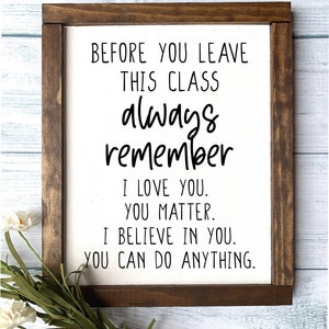May include: A wooden sign with the text "Before you leave this class always remember I love you. You matter. I believe in you. You can do anything."