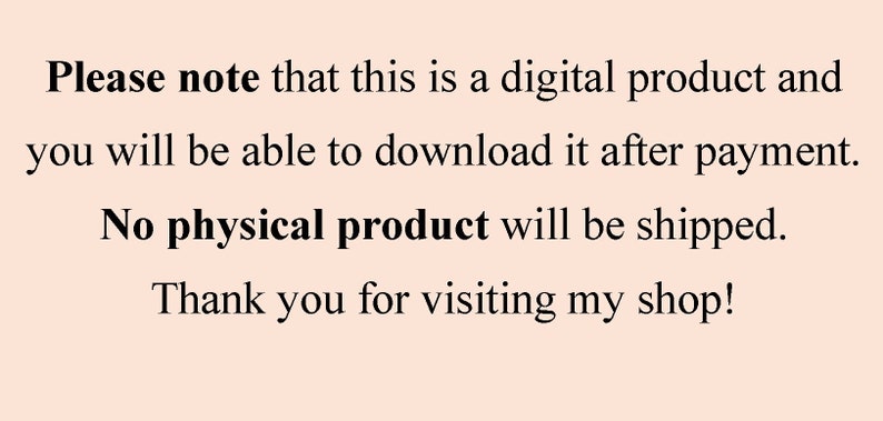 May include: Text on a light pink background that reads: "Please note that this is a digital product and you will be able to download it after payment. No physical product will be shipped. Thank you for visiting my shop!"