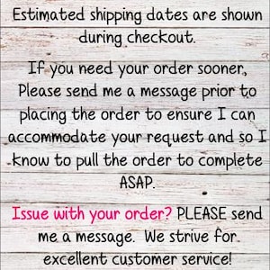 May include: Text on a wooden background. The text reads: "Please DOUBLE CHECK your shipping address at checkout. Estimated shipping dates are shown during checkout. If you need your order sooner, please send a message."