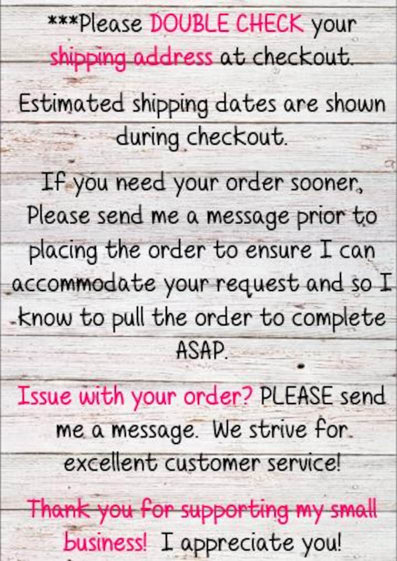 May include: Text on a wooden background. The text reads: "Please DOUBLE CHECK your shipping address at checkout. Estimated shipping dates are shown during checkout. If you need your order sooner, please send a message."