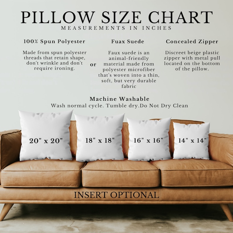 Pillow information chart: made from100% spun Polyester for Faux Suede, comes with a concealed zipper, machine washable andhas optional inserts.Sizes (in inches) include 14x14, 16x16, 18x18, 20x20