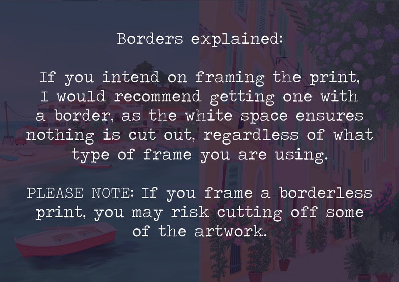 May include: Text explaining the importance of borders when framing prints. The text reads: "Borders explained: If you intend on framing the print, I would recommend getting one with a border, as the white space ensures nothing is cut out, regardless of what type of frame you are using. PLEASE NOTE: If you frame a borderless print, you may risk cutting off some of the artwork."