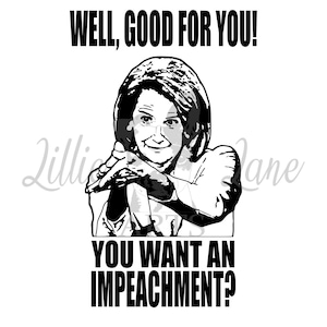May include: Black and white image of a woman with a serious expression. The text "WELL, GOOD FOR YOU!" is above her head. The text "YOU WANT AN IMPEACHMENT?" is below her.