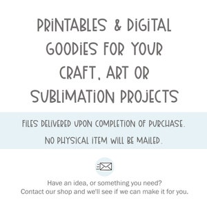 May include: A digital download graphic design product listing for printable and digital craft, art, or sublimation projects. The text reads "PRINTABLES & DIGITAL GOODIES FOR YOUR CRAFT, ART OR SUBLIMATION PROJECTS. FILES DELIVERED UPON COMPLETION OF PURCHASE. NO PHYSICAL ITEM WILL BE MAILED."