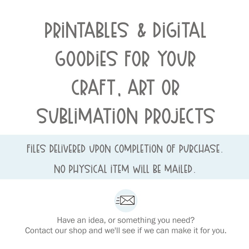 May include: A digital download graphic design product listing for printable and digital craft, art, or sublimation projects. The text reads "PRINTABLES & DIGITAL GOODIES FOR YOUR CRAFT, ART OR SUBLIMATION PROJECTS. FILES DELIVERED UPON COMPLETION OF PURCHASE. NO PHYSICAL ITEM WILL BE MAILED."
