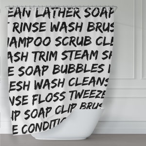 May include: White shower curtain with black text that reads "EAN LATHER SOAP RINSE WASH BRUS IAMPOO SCRUB CL! ASH TRIM STEAM SI E SOAP BUBBLES I ESH WASH CLEANS VSE FLOSS TWEEZE IP SOAP CLIP BRUS E CONDITI"
