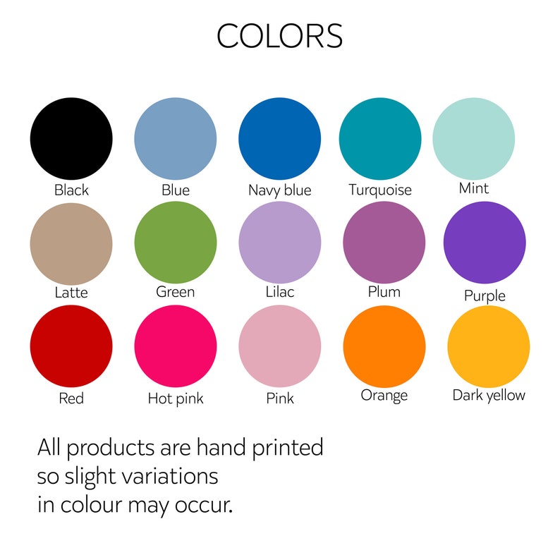 May include: A color chart showing 15 different colors, including black, blue, navy blue, turquoise, mint, latte, green, lilac, plum, purple, red, hot pink, pink, orange, and dark yellow. The text "COLORS" is at the top of the chart. The text "All products are hand printed so slight variations in colour may occur." is at the bottom of the chart.