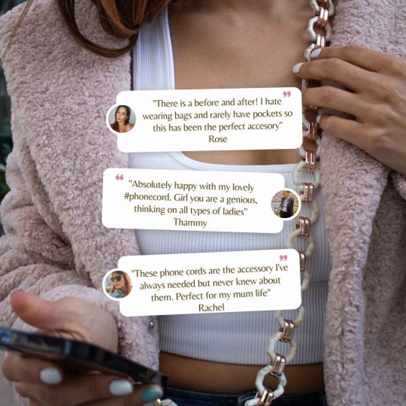 May include: A close-up of a person wearing a white tank top and a pink fuzzy jacket. The person is holding a black phone and a white and gold chain necklace. The image includes three text bubbles with customer reviews about the necklace. The text in the bubbles reads: "There is a before and after! I hate wearing bags and rarely have pockets so this has been the perfect accessory" Rose, "Absolutely happy with my lovely #phonecord. Girl you are a genius, thinking on all types of ladies" Thammy, and "These phone cords are the accessory I've always needed but never knew about them. Perfect for my mum life" Rachel.