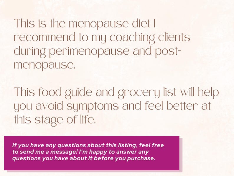 May include: Text on a pink background with a white border. The text reads: "This is the menopause diet I recommend to my coaching clients during perimenopause and post-menopause. This food guide and grocery list will help you avoid symptoms and feel better at this stage of life. If you have any questions about this listing, feel free to send me a message! I'm happy to answer any questions you have about it before you purchase."