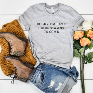 Funny Shirt, sorry i'm late I didn't want to come, novelty shirt, funny gift, christmas gift for her, birthday gift, party shirt