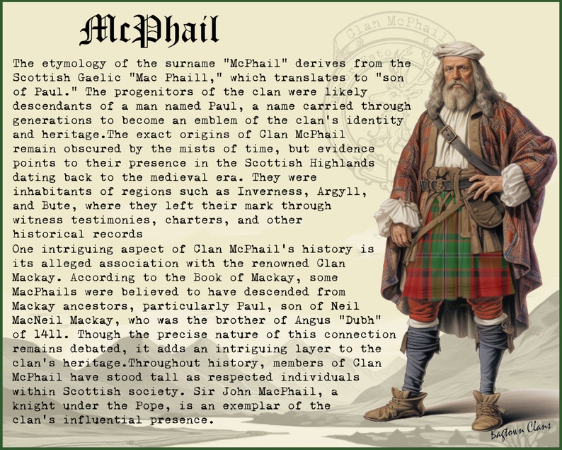 Puede incluir: Una ilustraci&oacute;n vintage de un hombre con un kilt escoc&eacute;s tradicional, camisa blanca y gorra blanca. El texto "McPhail" est&aacute; en la parte superior de la imagen, y el texto "Clan McPhail" est&aacute; en un c&iacute;rculo en la esquina superior derecha. El texto "La etimolog&iacute;a del apellido "McPhail" deriva del ga&eacute;lico escoc&eacute;s "Mac Phaill," que se traduce como "hijo de Paul." Los progenitores del clan fueron probablemente descendientes de un hombre llamado Paul, un nombre que se transmiti&oacute; a trav&eacute;s de generaciones para convertirse en un emblema de la identidad y el patrimonio del clan. Los or&iacute;genes exactos del Clan McPhail permanecen oscurecidos por las brumas del tiempo, pero la evidencia apunta a su presencia en las Tierras Altas de Escocia que se remonta a la era medieval. Fueron habitantes de regiones como Inverness, Argyll y Bute, donde dejaron su huella a trav&eacute;s de testimonios de testigos, cartas y otros registros hist&oacute;ricos" est&aacute; debajo de la imagen.