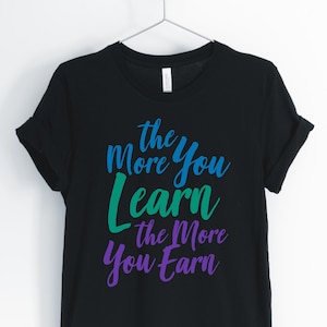 The More You Learn The More You Earn, Learning Shirt, Learning Lover, Entrepreneur T-Shirt, Teacher Gift, Unisex & Women&#39;s Shirts